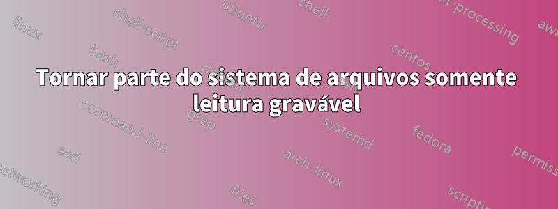 Tornar parte do sistema de arquivos somente leitura gravável