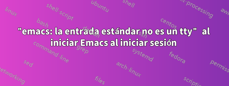 "emacs: la entrada estándar no es un tty" al iniciar Emacs al iniciar sesión