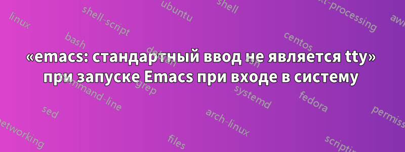 «emacs: стандартный ввод не является tty» при запуске Emacs при входе в систему