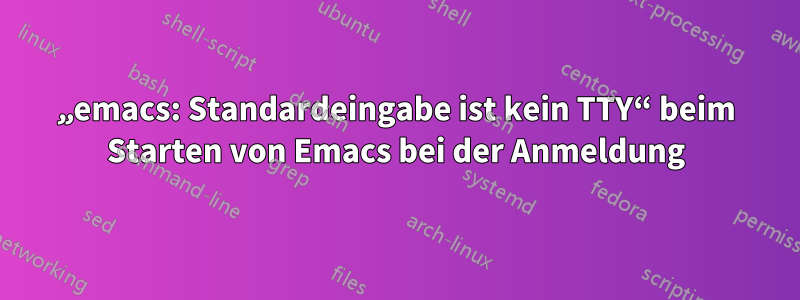 „emacs: Standardeingabe ist kein TTY“ beim Starten von Emacs bei der Anmeldung