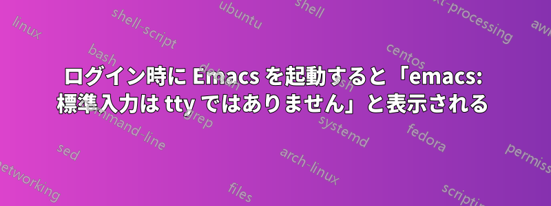 ログイン時に Emacs を起動すると「emacs: 標準入力は tty ではありません」と表示される