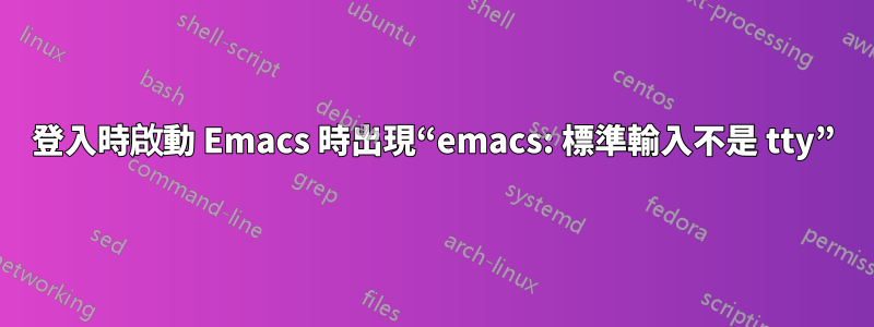 登入時啟動 Emacs 時出現“emacs: 標準輸入不是 tty”