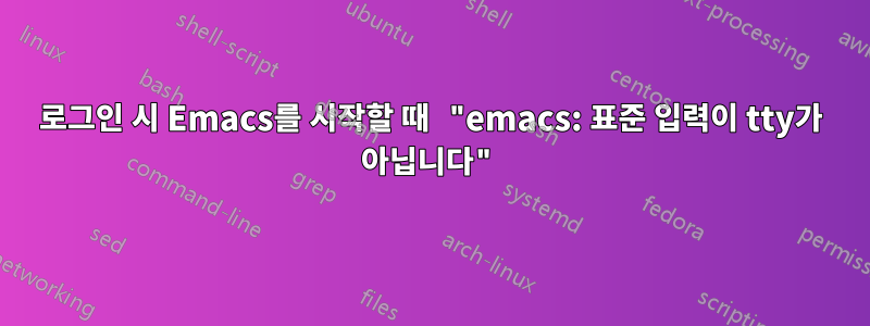 로그인 시 Emacs를 시작할 때 "emacs: 표준 입력이 tty가 아닙니다"