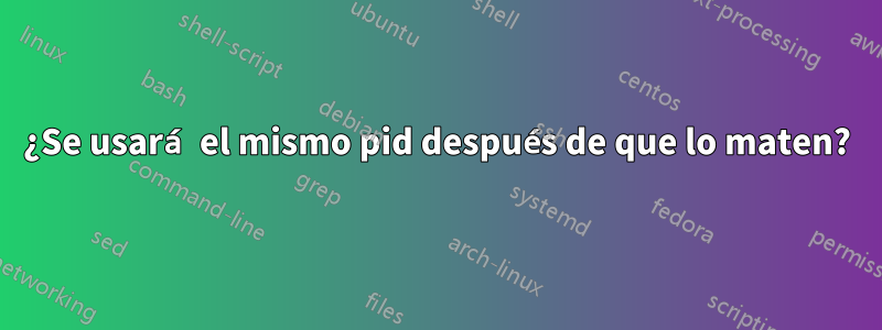 ¿Se usará el mismo pid después de que lo maten?