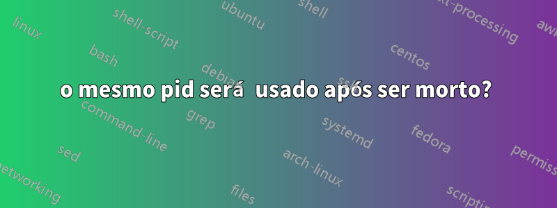 o mesmo pid será usado após ser morto?