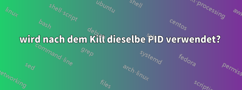 wird nach dem Kill dieselbe PID verwendet?