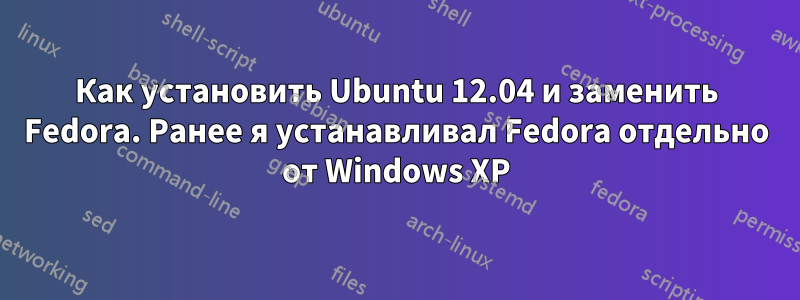 Как установить Ubuntu 12.04 и заменить Fedora. Ранее я устанавливал Fedora отдельно от Windows XP