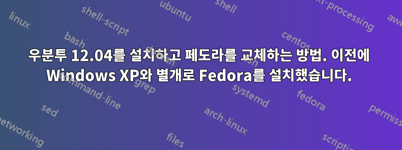 우분투 12.04를 설치하고 페도라를 교체하는 방법. 이전에 Windows XP와 별개로 Fedora를 설치했습니다.