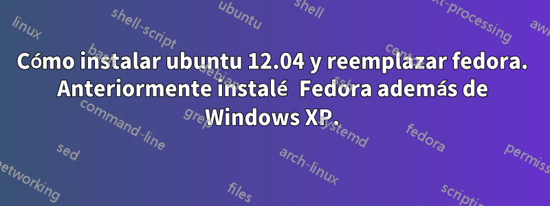 Cómo instalar ubuntu 12.04 y reemplazar fedora. Anteriormente instalé Fedora además de Windows XP.