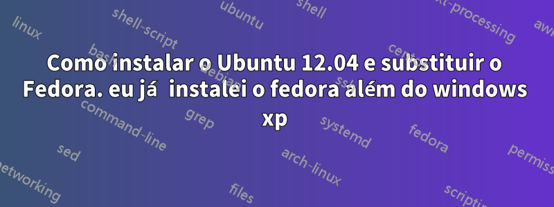 Como instalar o Ubuntu 12.04 e substituir o Fedora. eu já instalei o fedora além do windows xp