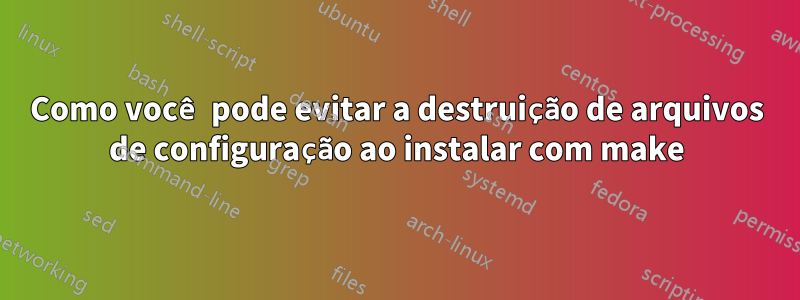 Como você pode evitar a destruição de arquivos de configuração ao instalar com make