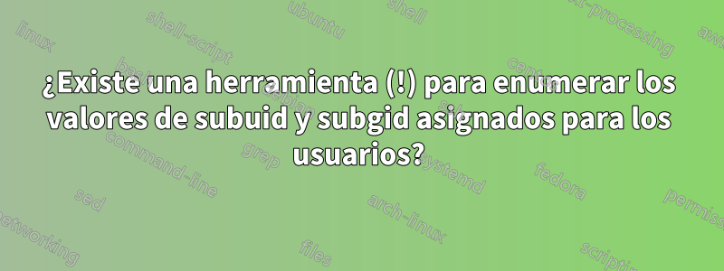 ¿Existe una herramienta (!) para enumerar los valores de subuid y subgid asignados para los usuarios?