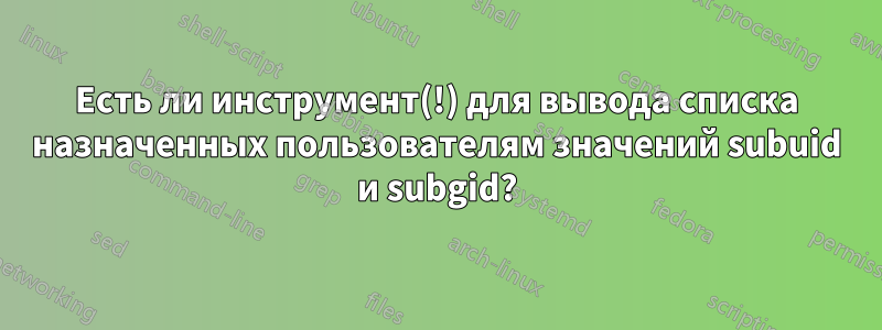 Есть ли инструмент(!) для вывода списка назначенных пользователям значений subuid и subgid?