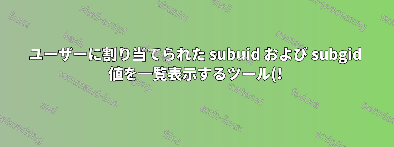 ユーザーに割り当てられた subuid および subgid 値を一覧表示するツール(!)はありますか?