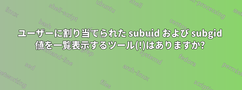 ユーザーに割り当てられた subuid および subgid 値を一覧表示するツール(!)はありますか?