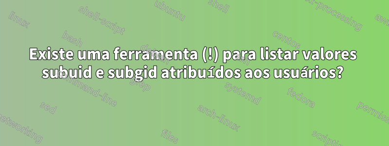 Existe uma ferramenta (!) para listar valores subuid e subgid atribuídos aos usuários?