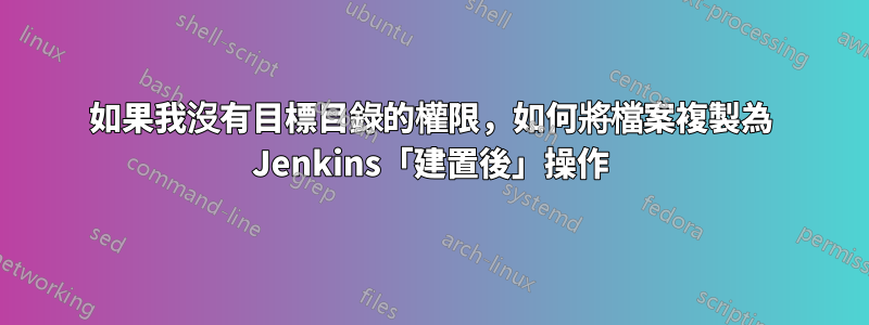 如果我沒有目標目錄的權限，如何將檔案複製為 Jenkins「建置後」操作