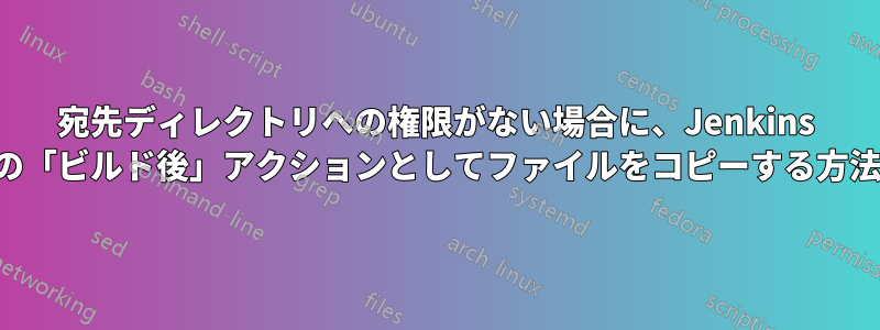 宛先ディレクトリへの権限がない場合に、Jenkins の「ビルド後」アクションとしてファイルをコピーする方法