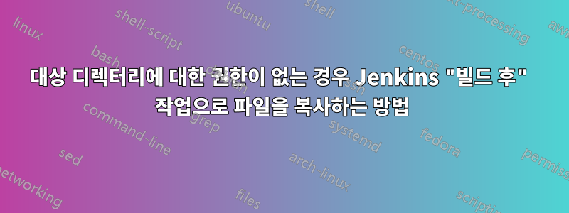 대상 디렉터리에 대한 권한이 없는 경우 Jenkins "빌드 후" 작업으로 파일을 복사하는 방법