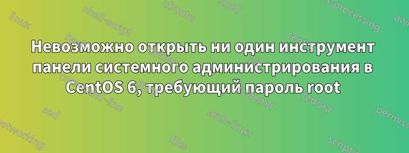 Невозможно открыть ни один инструмент панели системного администрирования в CentOS 6, требующий пароль root