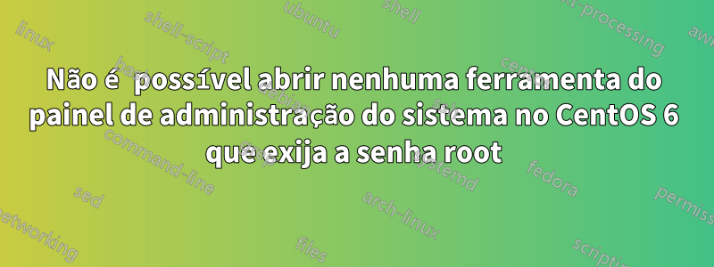 Não é possível abrir nenhuma ferramenta do painel de administração do sistema no CentOS 6 que exija a senha root