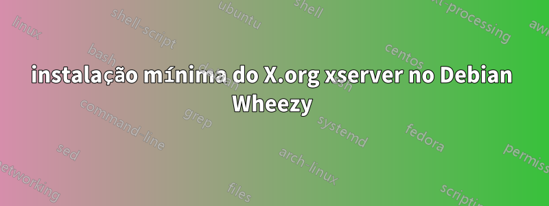 instalação mínima do X.org xserver no Debian Wheezy