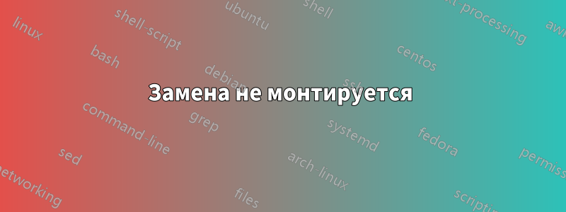 Замена не монтируется