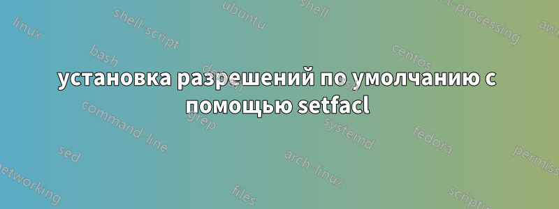 установка разрешений по умолчанию с помощью setfacl