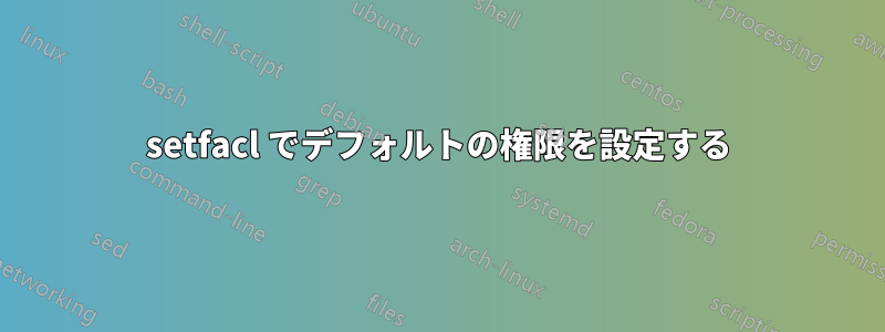 setfacl でデフォルトの権限を設定する