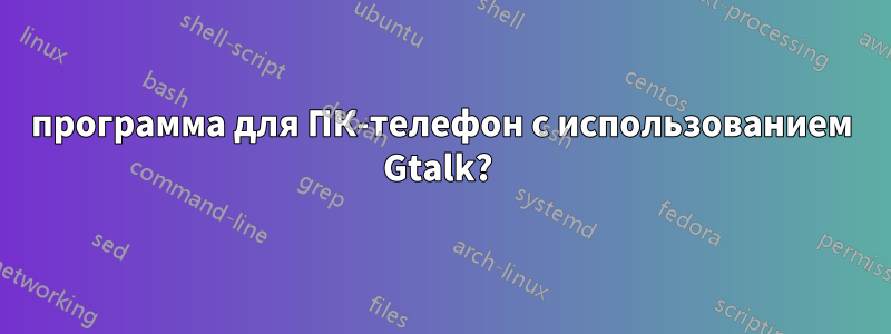 программа для ПК-телефон с использованием Gtalk? 