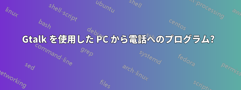 Gtalk を使用した PC から電話へのプログラム? 