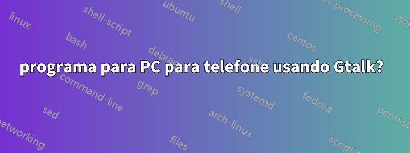 programa para PC para telefone usando Gtalk? 