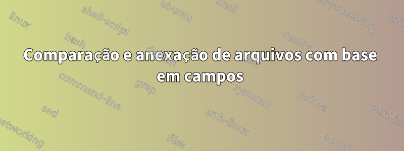 Comparação e anexação de arquivos com base em campos