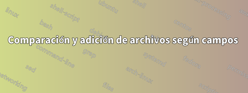 Comparación y adición de archivos según campos