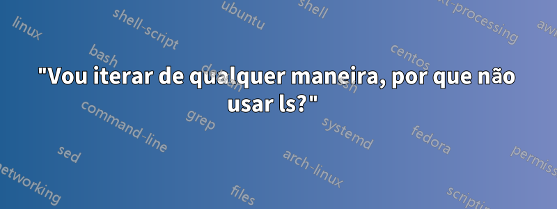 "Vou iterar de qualquer maneira, por que não usar ls?"