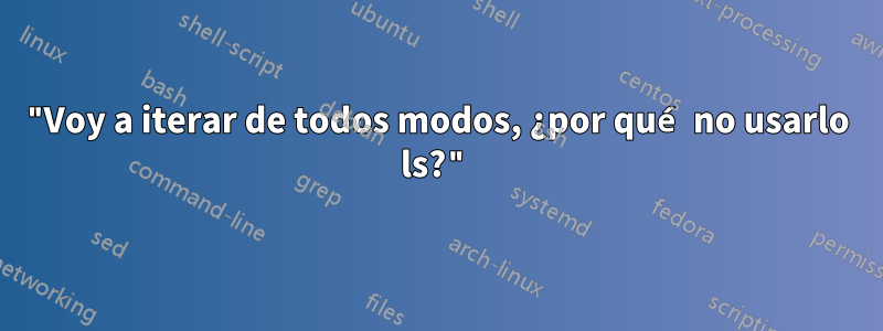 "Voy a iterar de todos modos, ¿por qué no usarlo ls?"