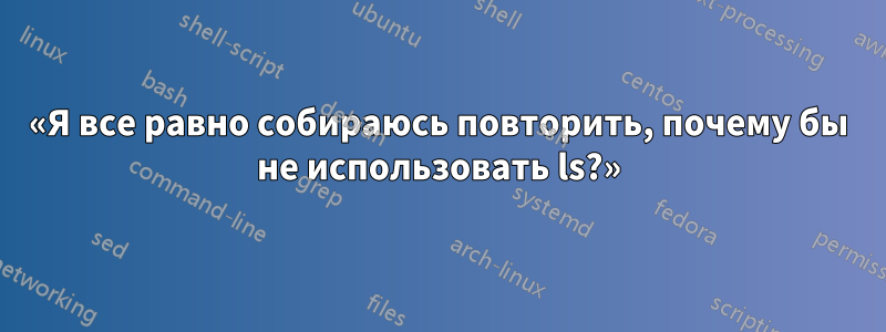 «Я все равно собираюсь повторить, почему бы не использовать ls?»