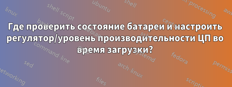 Где проверить состояние батареи и настроить регулятор/уровень производительности ЦП во время загрузки?