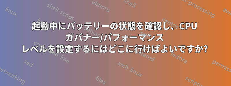 起動中にバッテリーの状態を確認し、CPU ガバナー/パフォーマンス レベルを設定するにはどこに行けばよいですか?