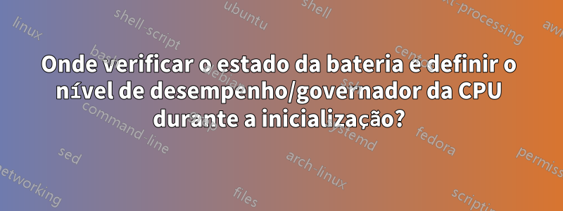 Onde verificar o estado da bateria e definir o nível de desempenho/governador da CPU durante a inicialização?