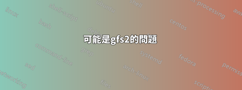 可能是gfs2的問題