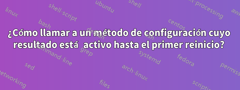 ¿Cómo llamar a un método de configuración cuyo resultado está activo hasta el primer reinicio?