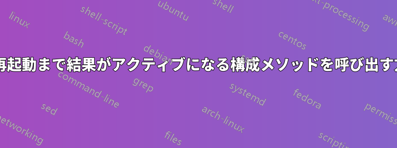 最初の再起動まで結果がアクティブになる構成メソッドを呼び出す方法は?