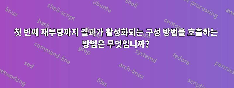 첫 번째 재부팅까지 결과가 활성화되는 구성 방법을 호출하는 방법은 무엇입니까?