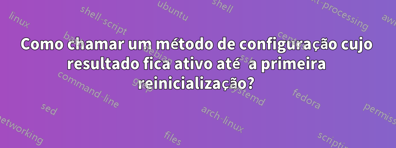 Como chamar um método de configuração cujo resultado fica ativo até a primeira reinicialização?