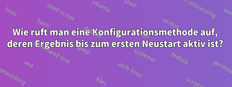 Wie ruft man eine Konfigurationsmethode auf, deren Ergebnis bis zum ersten Neustart aktiv ist?