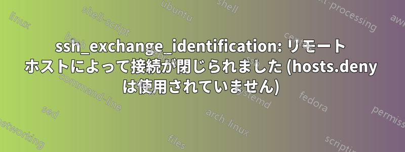 ssh_exchange_identification: リモート ホストによって接続が閉じられました (hosts.deny は使用されていません)