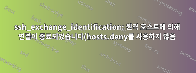ssh_exchange_identification: 원격 호스트에 의해 연결이 종료되었습니다(hosts.deny를 사용하지 않음).
