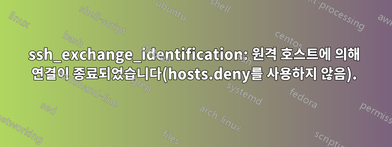 ssh_exchange_identification: 원격 호스트에 의해 연결이 종료되었습니다(hosts.deny를 사용하지 않음).