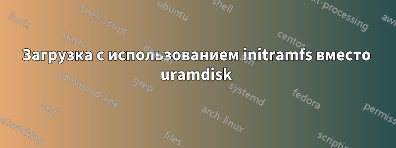 Загрузка с использованием initramfs вместо uramdisk